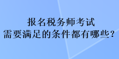 報名稅務師考試需要滿足的條件都有哪些？