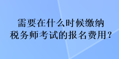 需要在什么時候繳納稅務師考試的報名費用？