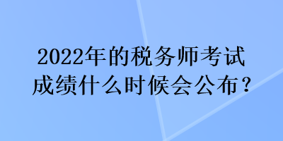 2022年的稅務(wù)師考試成績什么時候會公布？