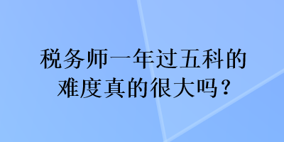 稅務(wù)師一年過五科的難度真的很大嗎？