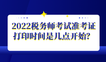 2022稅務(wù)師考試準(zhǔn)考證打印時間是幾點開始？