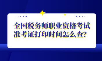 全國(guó)稅務(wù)師職業(yè)資格考試準(zhǔn)考證打印時(shí)間怎么查？