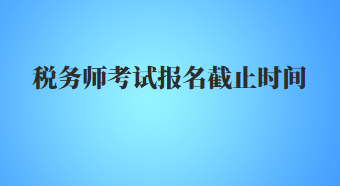 稅務(wù)師考試報名截止時間