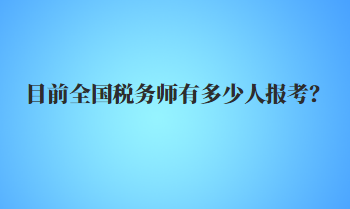 目前全國稅務(wù)師有多少人報考？