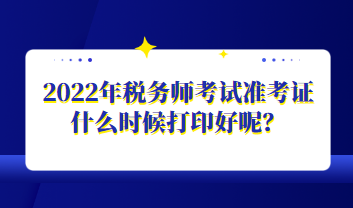 2022年稅務(wù)師考試準(zhǔn)考證什么時(shí)候打印好呢？