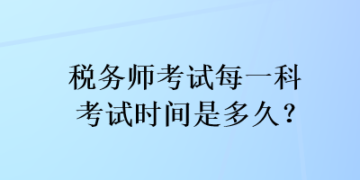 稅務(wù)師考試每一科考試時(shí)間是多久？