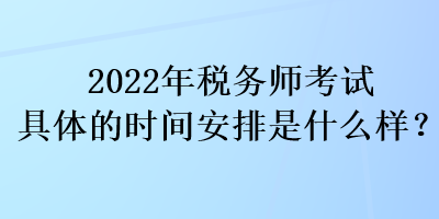 2022年稅務師考試具體的時間安排是什么樣？