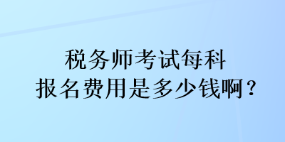 稅務(wù)師考試每科報(bào)名費(fèi)用是多少錢??？