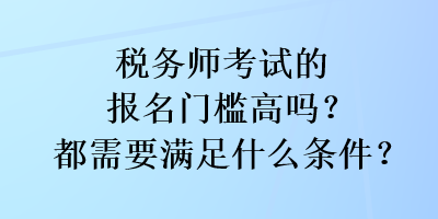 稅務(wù)師考試的報名門檻高嗎？都需要滿足什么條件？