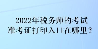 2022年稅務(wù)師的考試準(zhǔn)考證打印入口在哪里？