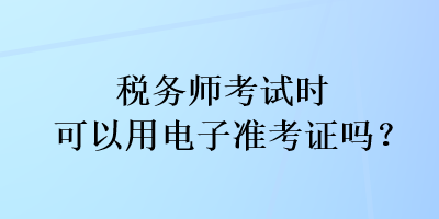 稅務(wù)師考試時可以用電子準(zhǔn)考證嗎？