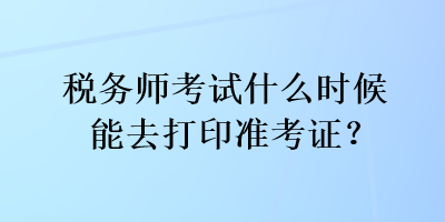 稅務(wù)師考試什么時(shí)候能去打印準(zhǔn)考證？