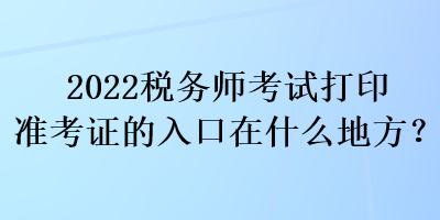 2022稅務(wù)師考試打印準(zhǔn)考證的入口在什么地方？