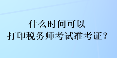 什么時(shí)間可以打印稅務(wù)師考試準(zhǔn)考證？