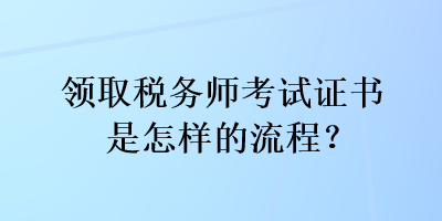 領(lǐng)取稅務(wù)師考試證書是怎樣的流程？