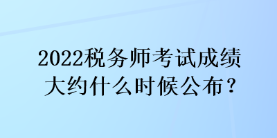 2022稅務(wù)師考試成績大約什么時候公布？