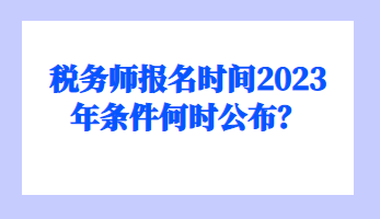 稅務(wù)師報(bào)名時(shí)間2023年條件何時(shí)公布