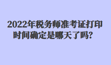 2022年稅務(wù)師準考證打印時間確定是哪天了嗎？