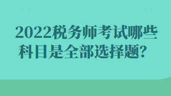 2022稅務(wù)師考試哪些科目是全部選擇題？