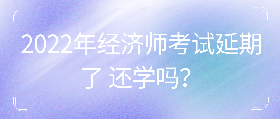 2022年初中級經(jīng)濟(jì)師考試延期了 還學(xué)嗎？