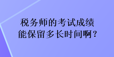 稅務(wù)師的考試成績能保留多長時(shí)間啊？