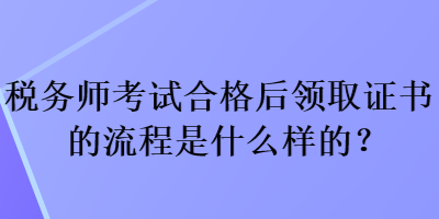 稅務(wù)師考試合格后領(lǐng)取證書的流程是什么樣的？