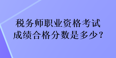 稅務(wù)師職業(yè)資格考試成績(jī)合格分?jǐn)?shù)是多少？