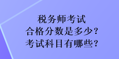 稅務(wù)師考試合格分?jǐn)?shù)是多少？考試科目有哪些？