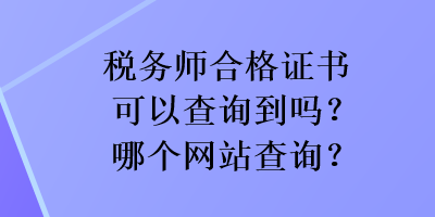 稅務(wù)師合格證書可以查詢到嗎？哪個(gè)網(wǎng)站查詢？