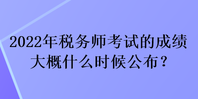 2022年稅務(wù)師考試的成績(jī)大概什么時(shí)候公布？