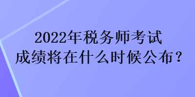 2022年稅務(wù)師考試成績將在什么時候公布？