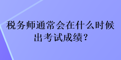 稅務(wù)師通常會(huì)在什么時(shí)候出考試成績？