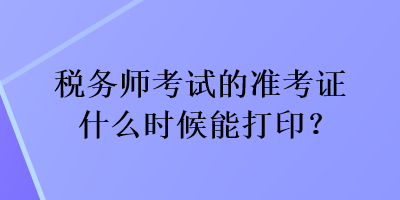 稅務(wù)師考試的準(zhǔn)考證什么時(shí)候能打印？