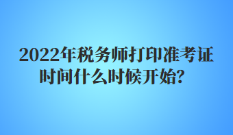 2022年稅務(wù)師打印準(zhǔn)考證時間什么時候開始？