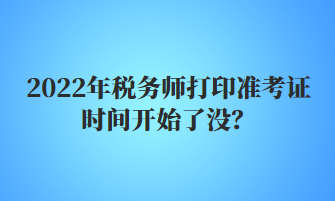 2022年稅務(wù)師打印準(zhǔn)考證時間開始了沒？