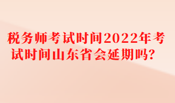 稅務(wù)師考試時(shí)間2022年考試時(shí)間山東省會(huì)延期嗎？