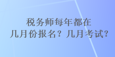 稅務(wù)師每年都在幾月份報(bào)名？幾月考試？