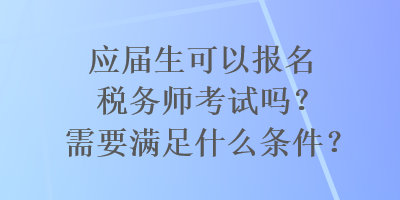 應(yīng)屆生可以報(bào)名稅務(wù)師考試嗎？需要滿(mǎn)足什么條件？