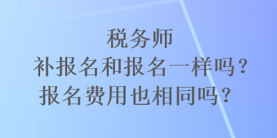 稅務(wù)師補報名和報名一樣嗎？報名費用也相同嗎？