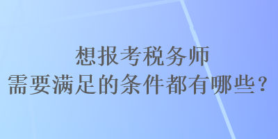 想報(bào)考稅務(wù)師需要滿足的條件都有哪些？