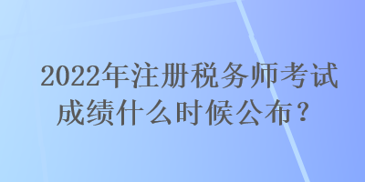 2022年注冊(cè)稅務(wù)師考試成績(jī)什么時(shí)候公布？