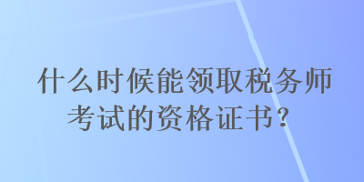 什么時(shí)候能領(lǐng)取稅務(wù)師考試的資格證書？