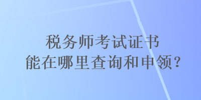 稅務(wù)師考試證書能在哪里查詢和申領(lǐng)？