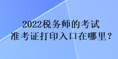 2022稅務師的考試準考證打印入口在哪里？