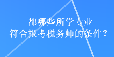 都哪些所學(xué)專業(yè)符合報考稅務(wù)師的條件？