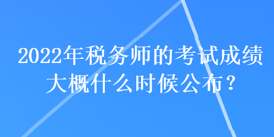 2022年稅務(wù)師的考試成績大概什么時候公布？