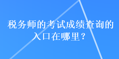 稅務師的考試成績查詢的入口在哪里？