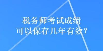 稅務(wù)師考試成績(jī)可以保存幾年有效？