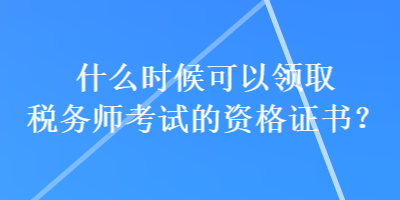 什么時(shí)候可以領(lǐng)取稅務(wù)師考試的資格證書？