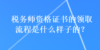 稅務(wù)師資格證書(shū)的領(lǐng)取流程是什么樣子的？